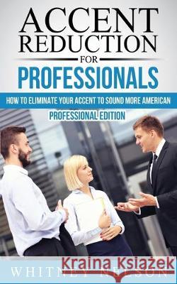 Accent Reduction For Professionals: How to Eliminate Your Accent to Sound More American Whitney Nelson 9781999194895 Tsz Kin Lee