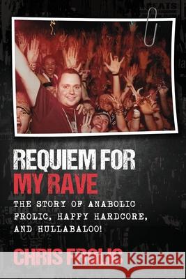 Requiem For My Rave: The Story of Anabolic Frolic, Happy Hardcore, and Hullabaloo! Chris Frolic 9781999208301