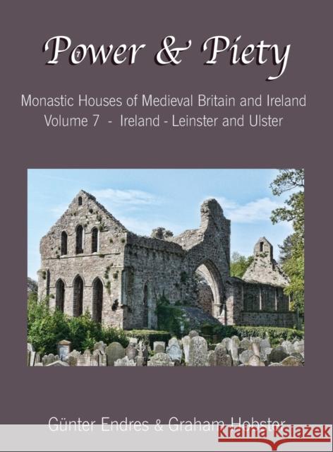 Power and Piety: Monastic Houses of Medieval Britain and Ireland - Volume 7 - Ireland - Leinster and Ulster Gunter Endres Graham Hobster 9781999208707 Endres and Hobster
