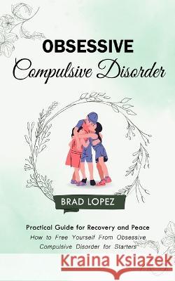 Obsessive Compulsive Disorder: Practical Guide for Recovery and Peace (How to Free Yourself From Obsessive Compulsive Disorder for Starters) Brad Lopez   9781999212315 Brad Lopez