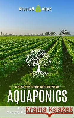 Aquaponics: The Best Ways to Grow Aquaponic Plants (Growing Your Food With Fish and Plants in a Closed-loop System) William Cruz   9781999212339