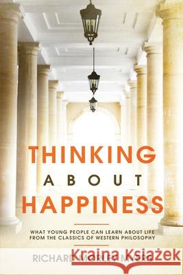 Thinking About Happiness: What Young People Can Learn About Life From the Classics of Western Philosophy Richard Myers 9781999214104