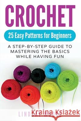 Crochet: 25 Easy Patterns For Beginners: A Step-By-Step Guide To Mastering The Basics While Having Fun Lindsay Moore 9781999215804