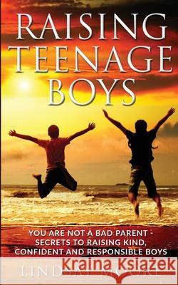 Raising Teenage Boys: You Are Not A Bad Parent - Secrets To Raising Kind, Confident And Responsible Boys Lindsay Moore 9781999215811