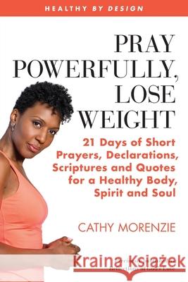 Pray Powerfully, Lose Weight: 21 Days of Short Prayers, Declarations, Scriptures and Quotes for a Healthy Body, Spirit and Soul Cathy Morenzie 9781999220716 Guiding Light Publishing