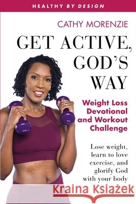 Get Active, God's Way: Weight Loss Devotional and Workout Challenge: Lose weight, learn to love exercise, and glorify God with your body Cathy Morenzie 9781999220761