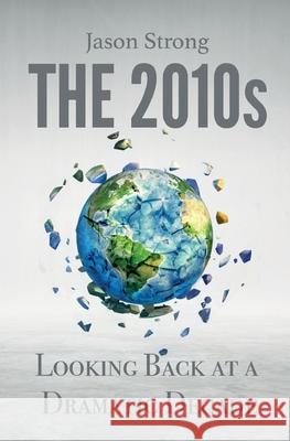 The 2010s: Looking Back At A Dramatic decade Jason Strong 9781999222727 Joshua Spong