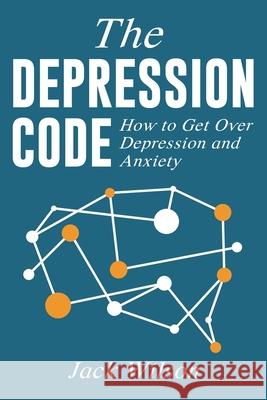 The Depression Code: How to Get Over Depression and Anxiety Jack Wilson 9781999222802 Elkholy