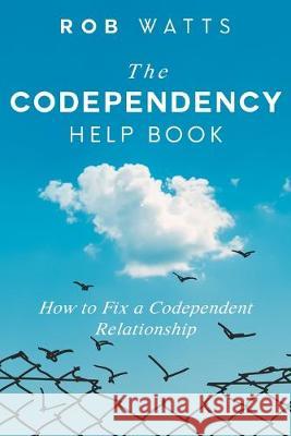 The Codependency Help Book: How to Fix a Codependent Relationship Rob Watts 9781999222826