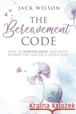 The Bereavement Code: How To Survive Grief and Move Beyond the Loss of a Loved One Jack Wilson 9781999222871 Elkholy