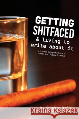 Getting Shitfaced & Living To Write About It: A Cocktail Hobbyist's Guide To Classic and Original Cocktails Stephen Dafoe 9781999222901