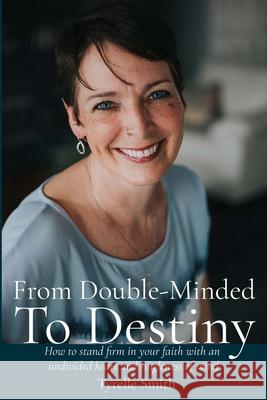 From Double-Minded to Destiny: How to stand firm in your faith with an undivided heart and singleness of mind Jeri Hill Mark Virkler Tyrelle Smith 9781999225100 Tyrelle Smith
