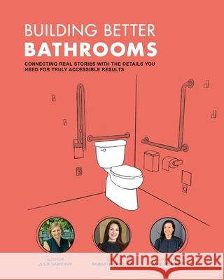 Building Better Bathrooms: Connecting real stories with the details you need for truly accessible results Samantha Proulx Jane Vorbrodt Julie Sawchuk 9781999238414 978-1-9992384-1-4