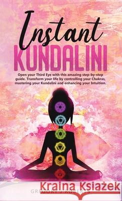 Instant Kundalini: Open your Third eye with this amazing step-by-step guide. Transform your life by controlling your Chakras, mastering y Gregory Roberts 9781999254810 Gregory J Roberts