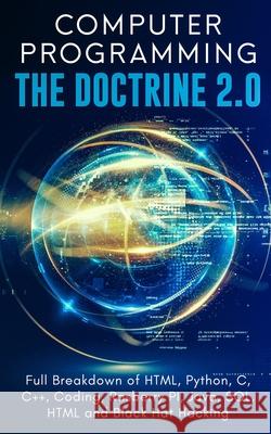 Computer Programming The Doctrine 2.0: Full Breakdown of HTML, Python, C, C++, Coding Raspberry PI, Java, SQL, HTML and Black Hat Hacking. Adesh Silva 9781999256722 Emmanuel Ossai