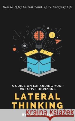 Lateral Thinking: How To Apply Lateral Thinking To Everyday Life Chris Smythe 9781999263126