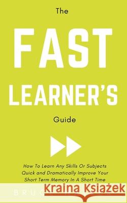The Fast Learner's Guide - How to Learn Any Skills or Subjects Quick and Dramatically Improve Your Short-Term Memory in a Short Time Bruce Walker 9781999263133 Tsz Kin Lee