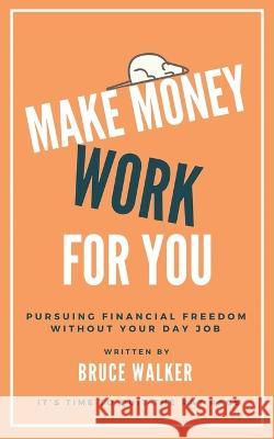 Make Money Work For You: Pursuing Financial Freedom Without Your Day Job Bruce Walker 9781999263164 Tsz Kin Lee