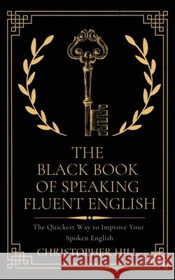 The Black Book of Speaking Fluent English: The Quickest Way to Improve Your Spoken English Christopher Hill Mark Sherman Carter Hoffman 9781999263171 Christopher Hill