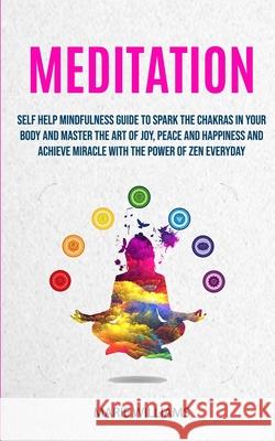 Meditation: Self Help Mindfulness Guide To Spark The Chakras in Your Body and Master The Art of Joy, Peace and Happiness And Achieve Miracle With The Power of Zen Everyday Marie Williams 9781999283223