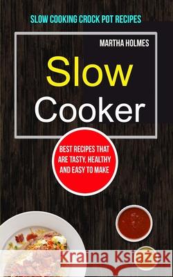 Slow Cooker: Best Recipes That Are Tasty, Healthy and Easy to Make (Slow Cooking Crock Pot Recipes) Martha Holmes 9781999283230 David Kruse