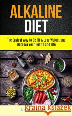 Alkaline Diet: The Easiest Way to Be Fit and Lose Weight and Improve Your Health and Life James Roberts 9781999283285 David Kruse