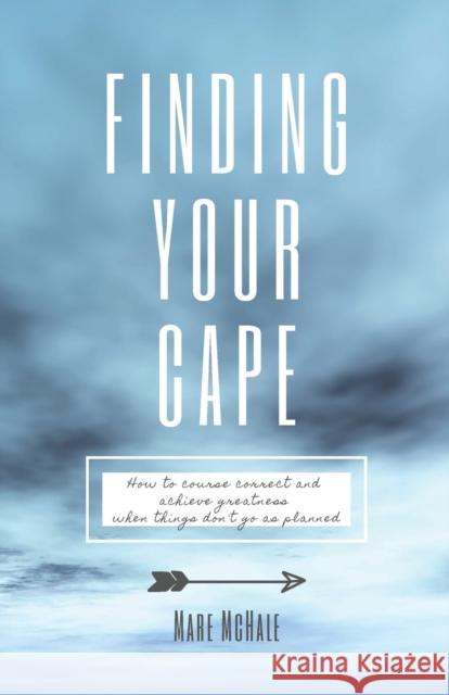 Finding Your Cape: How to Course Correct and Achieve Greatness When Things Don't Go As Planned Mare McHale 9781999291600