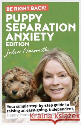 Be Right Back! Puppy Separation Anxiety Edition: Your simple step-by-step guide to raising an easy-going, independent, happy-home-alone puppy Julie Naismith 9781999296629