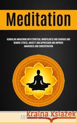 Meditation: Kundalini Awakening With Spiritual Mindfulness and Chakras and Remove Stress, Anxiety and Depression and Improve Aware Anthony Williams 9781999297961