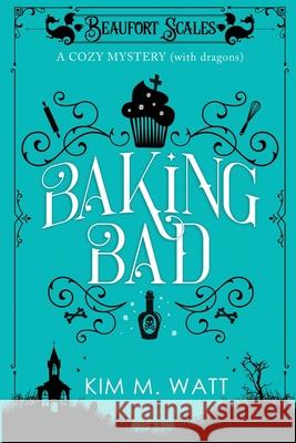 Baking Bad: A Cozy Mystery (With Dragons) Kim M M Watt 9781999303730 Kim Watt