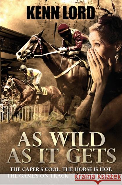 As Wild as It Gets: The Caper's Cool. The Horse Is Hot. The Game's On Track. The Win Is Not. Lord, Kenn 9781999306687