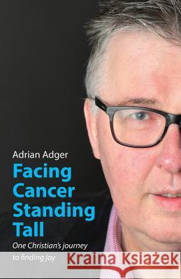Facing Cancer, Standing Tall: One Christian's journey to finding joy Adger, Adrian 9781999327026 Lost Coin Books