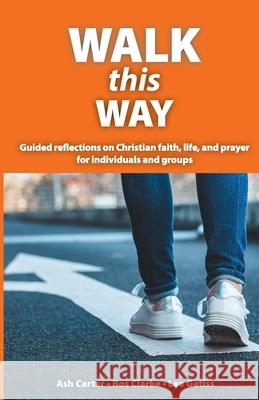 Walk This Way: Guided reflections on Christian faith, life, and prayer for individuals and groups Carter Ash Clarke Ros Gatiss Lee 9781999327057 Lost Coin Books