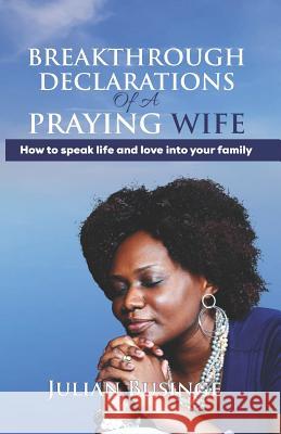 Breakthrough Declarations Of A Praying Wife: How To Speak Life And Love Into Your Family Businge, Julian 9781999348120 Greatness University Publishers