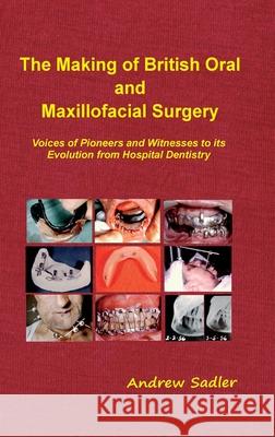 The Making of British Oral and Maxillofacial Surgery: Voices of Pioneers and Witnesses to its Evolution from Hospital Dentistry Andrew Sadler 9781999361235 Sorejaw