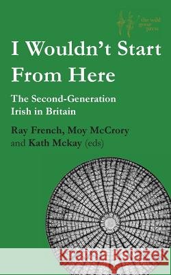 I Wouldn't Start From Here: The Second-Generation Irish in Britain Ray French Moy McCrory Kath McKay 9781999375317 Wild Geese Press
