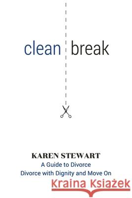 Clean Break: A Guide To Divorce: Divorce With Dignity And Move On Karen Stewart 9781999419400