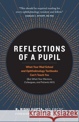 Reflections of a Pupil: What Your Med School and Ophthalmology Textbooks Can't Teach You (But What Your Mentors, Colleagues and Patients Will) MD Frcsc Rishi Gupta 9781999419707
