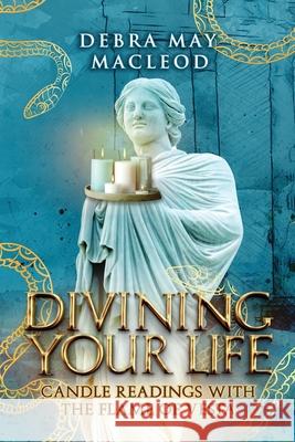 Divining Your Life: Candle Readings With The Flame of Vesta Debra May MacLeod   9781999430054