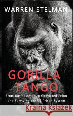 Gorilla Tango: From Businessman to Convicted Felon and Surviving the US Prison System Warren Stelman 9781999450410 Fourth Quarter Press