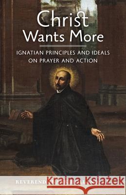Christ Wants More: Ignatian Principles and Ideals on Prayer and Action S. J. Fr Frank Holland S. J. Fr James McQuade 9781999472986 Arouca Press