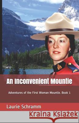 An Inconvenient Mountie: Adventures of the First Woman Mountie. Book 1 Laurie Schramm 9781999494001 Dr. Laurier Schramm