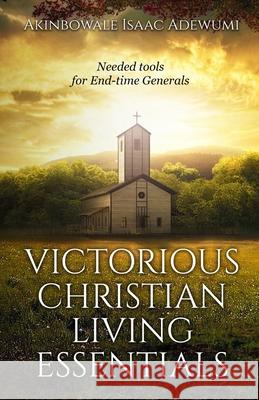 Victorious Christian Living Essentials: Needed Tools for End-time Generals Taiwo Solomon Adeodu Akinbowale Isaac Adewumi 9781999496920 Akinbowale Isaac Adewumi