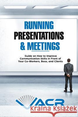 Running Presentations & Meetings: Guide on How to Improve Communication Skills in Front of Your Co-Workers, Boss and Clients Acr Publishing 9781999503253 Allan Seguin