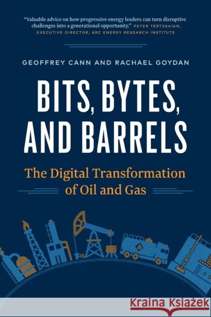 Bits, Bytes, and Barrels: The Digital Transformation of Oil and Gas Geoffrey Cann Rachael Goydan 9781999514907 Madcann Press