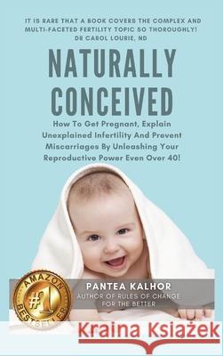 Naturally Conceived: How To Get Pregnant, Explain Unexplained Infertility And Prevent Miscarriages By Unleashing Your Reproductive Power Ev Pantea Kalhor 9781999545857 Pantea Kalhor