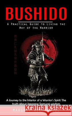 Bushido: A Practical Guide to Living the Way of the Warrior (A Journey to the Interior of a Warrior's Spirit The truth about Japanese Samurai wisdom) Margret Richardson   9781999550271 Phil Dawson
