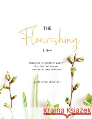 The Flourishing Life: Discovering the transforming power of trusting God with your weaknesses, ways and wants Stephanie M. Beaulieu Carolyn Reinholz Elaine Philips 9781999560133 Stephanie Beaulieu