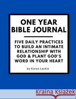 One Year Bible Journal: Five Daily Practices to Build An Intimate Relationship With God & Plant God's Word in Your Heart Karen Leckie 9781999563998