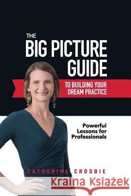 The Big Picture Guide to Building Your Dream Practice: Powerful Lessons for Professionals Catherine Crosbie 9781999571207